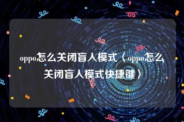 oppo怎么关闭盲人模式〈oppo怎么关闭盲人模式快捷键〉