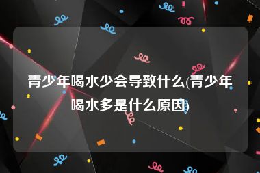 青少年喝水少会导致什么(青少年喝水多是什么原因)