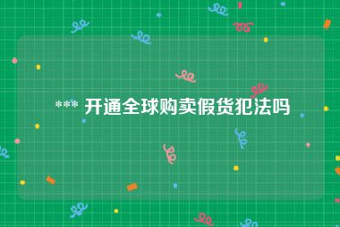  *** 开通全球购卖假货犯法吗