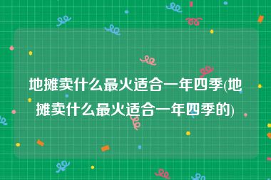 地摊卖什么最火适合一年四季(地摊卖什么最火适合一年四季的)