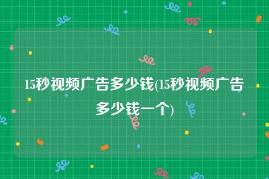 15秒视频广告多少钱(15秒视频广告多少钱一个)