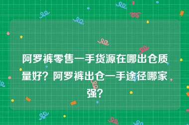 阿罗裤零售一手货源在哪出仓质量好？阿罗裤出仓一手途径哪家强？