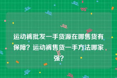 运动裤批发一手货源在哪售货有保障？运动裤售货一手方法哪家强？