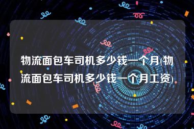 物流面包车司机多少钱一个月(物流面包车司机多少钱一个月工资)