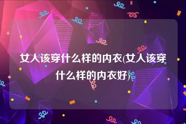 女人该穿什么样的内衣(女人该穿什么样的内衣好)