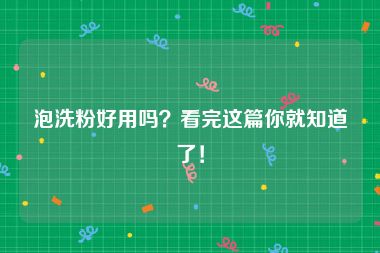 泡洗粉好用吗？看完这篇你就知道了！