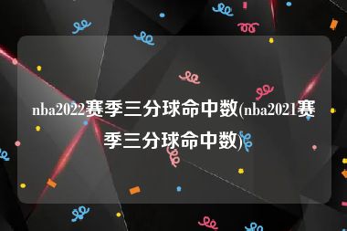 nba2022赛季三分球命中数(nba2021赛季三分球命中数)