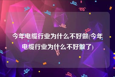 今年电缆行业为什么不好做(今年电缆行业为什么不好做了)