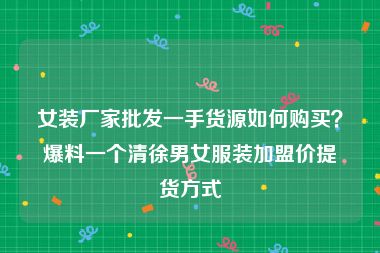 女装厂家批发一手货源如何购买？爆料一个清徐男女服装加盟价提货方式