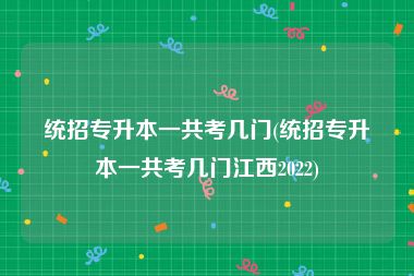 统招专升本一共考几门(统招专升本一共考几门江西2022)