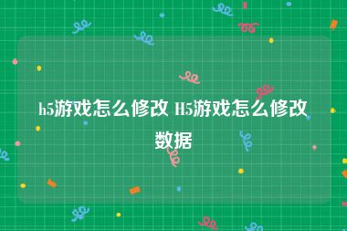 h5游戏怎么修改 H5游戏怎么修改数据