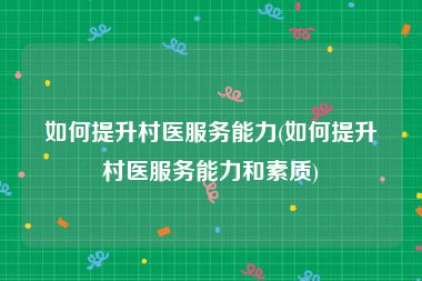 如何提升村医服务能力(如何提升村医服务能力和素质)
