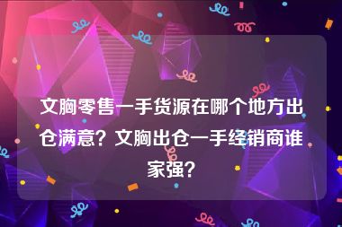 文胸零售一手货源在哪个地方出仓满意？文胸出仓一手经销商谁家强？