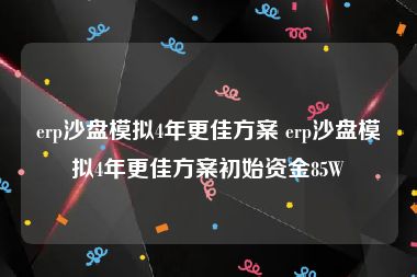 erp沙盘模拟4年更佳方案 erp沙盘模拟4年更佳方案初始资金85W