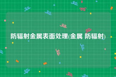 防辐射金属表面处理(金属 防辐射)