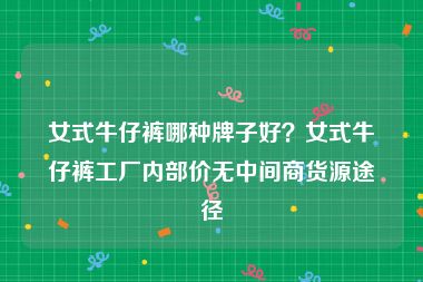 女式牛仔裤哪种牌子好？女式牛仔裤工厂内部价无中间商货源途径
