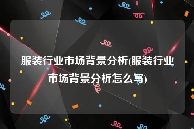 服装行业市场背景分析(服装行业市场背景分析怎么写)