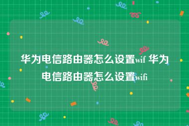 华为电信路由器怎么设置wif 华为电信路由器怎么设置wifi