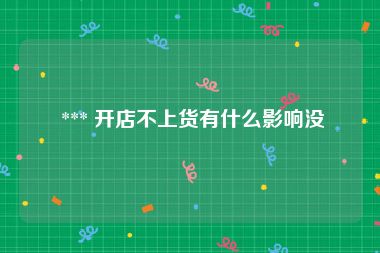  *** 开店不上货有什么影响没