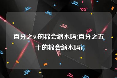 百分之50的棉会缩水吗(百分之五十的棉会缩水吗)