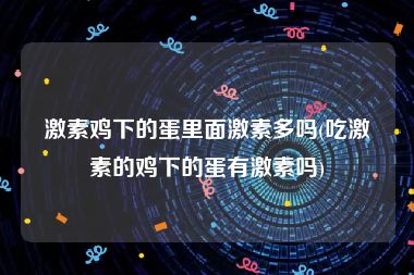 激素鸡下的蛋里面激素多吗(吃激素的鸡下的蛋有激素吗)