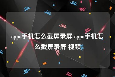 oppo手机怎么截屏录屏 oppo手机怎么截屏录屏 视频