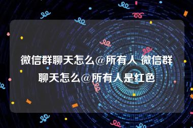 微信群聊天怎么@所有人 微信群聊天怎么@所有人是红色