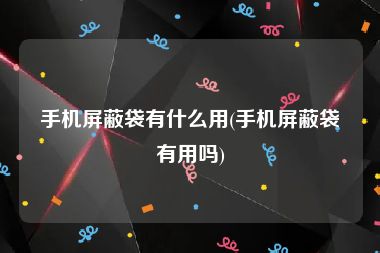 手机屏蔽袋有什么用(手机屏蔽袋有用吗)
