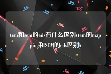 tem和sem的eds有什么区别(tem的mapping和SEM的eds区别)