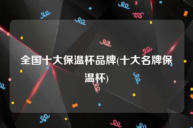 全国十大保温杯品牌(十大名牌保温杯)