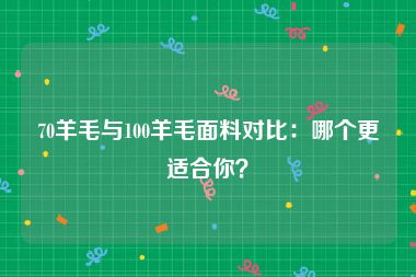 70羊毛与100羊毛面料对比：哪个更适合你？