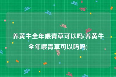 养黄牛全年喂青草可以吗(养黄牛全年喂青草可以吗吗)
