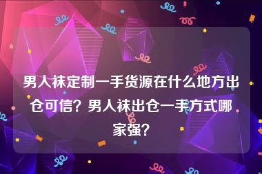 男人袜定制一手货源在什么地方出仓可信？男人袜出仓一手方式哪家强？