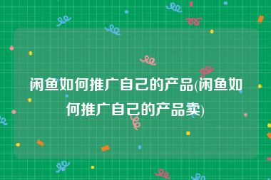 闲鱼如何推广自己的产品(闲鱼如何推广自己的产品卖)