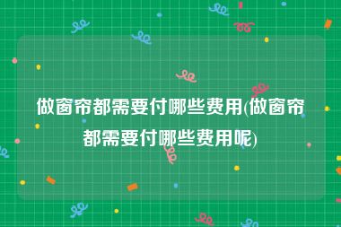 做窗帘都需要付哪些费用(做窗帘都需要付哪些费用呢)