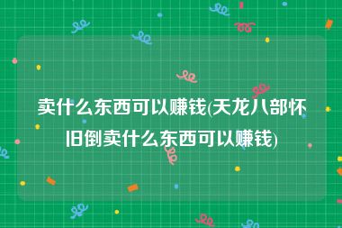 卖什么东西可以赚钱(天龙八部怀旧倒卖什么东西可以赚钱)