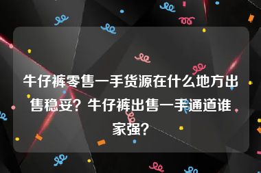 牛仔裤零售一手货源在什么地方出售稳妥？牛仔裤出售一手通道谁家强？