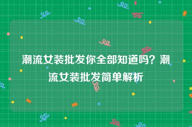 潮流女装批发你全部知道吗？潮流女装批发简单解析