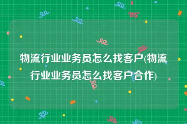 物流行业业务员怎么找客户(物流行业业务员怎么找客户合作)