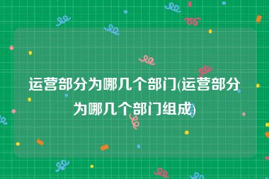 运营部分为哪几个部门(运营部分为哪几个部门组成)