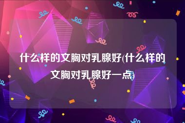 什么样的文胸对乳腺好(什么样的文胸对乳腺好一点)