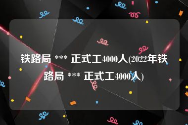 铁路局 *** 正式工4000人(2022年铁路局 *** 正式工4000人)