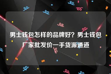 男士钱包怎样的品牌好？男士钱包厂家批发价一手货源通道