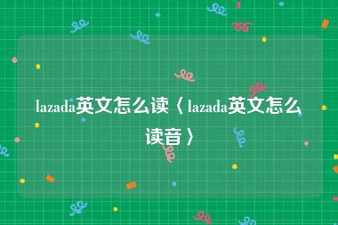 lazada英文怎么读〈lazada英文怎么读音〉