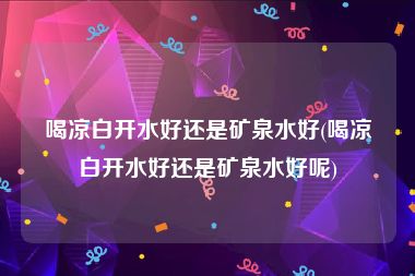 喝凉白开水好还是矿泉水好(喝凉白开水好还是矿泉水好呢)