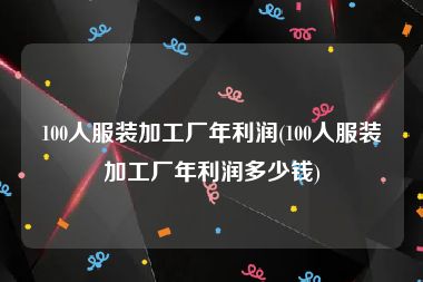 100人服装加工厂年利润(100人服装加工厂年利润多少钱)