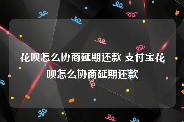 花呗怎么协商延期还款 支付宝花呗怎么协商延期还款