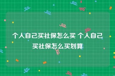 个人自己买社保怎么买 个人自己买社保怎么买划算