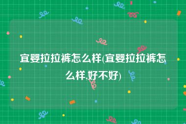 宜婴拉拉裤怎么样(宜婴拉拉裤怎么样,好不好)