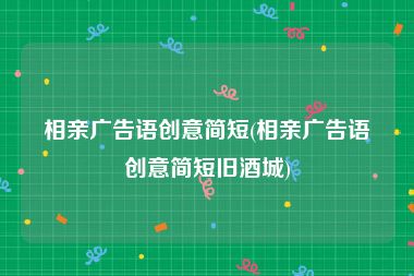 相亲广告语创意简短(相亲广告语创意简短旧酒城)